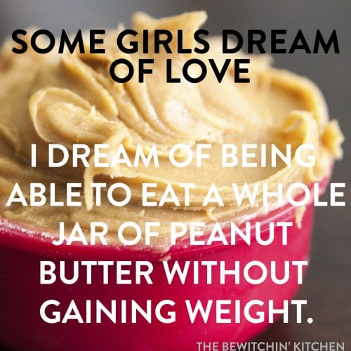 Some girls dream of love. I dream of being able to eat a whole jar of peanut butter without gaining weight. This is hilarious!