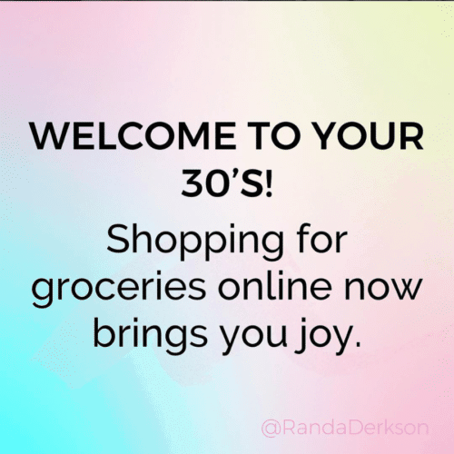 Welcome to your 30's! Shopping for groceries online now brings you joy.